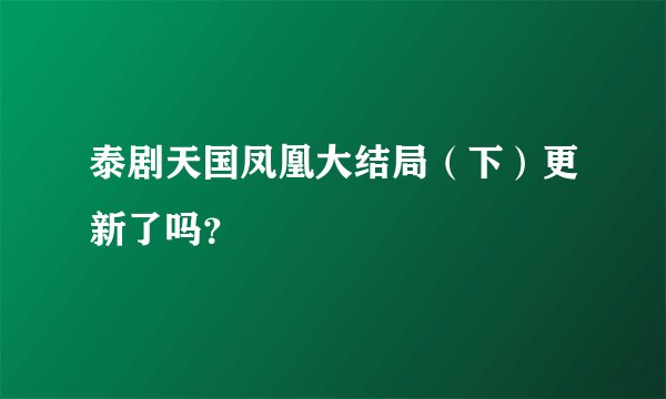 泰剧天国凤凰大结局（下）更新了吗？