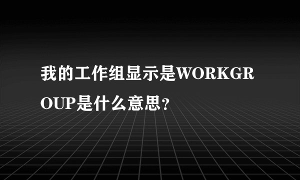 我的工作组显示是WORKGROUP是什么意思?