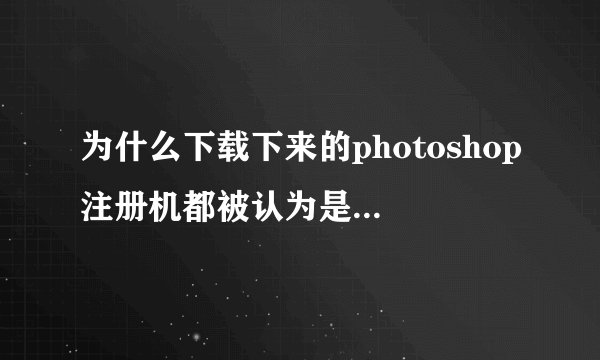 为什么下载下来的photoshop注册机都被认为是病毒呢？？？