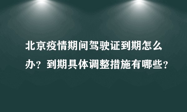 北京疫情期间驾驶证到期怎么办？到期具体调整措施有哪些？
