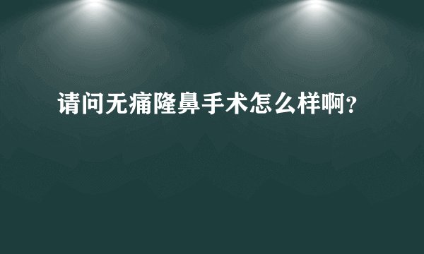 请问无痛隆鼻手术怎么样啊？