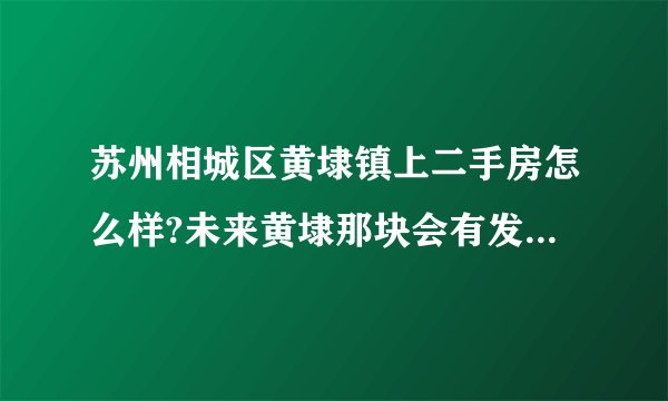 苏州相城区黄埭镇上二手房怎么样?未来黄埭那块会有发展吗轻轨四号线经过镇上吗？