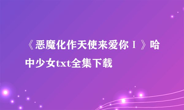 《恶魔化作天使来爱你Ⅰ》哈中少女txt全集下载