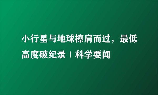 小行星与地球擦肩而过，最低高度破纪录｜科学要闻