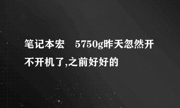 笔记本宏碁5750g昨天忽然开不开机了,之前好好的