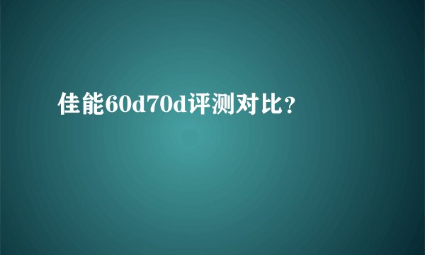佳能60d70d评测对比？
