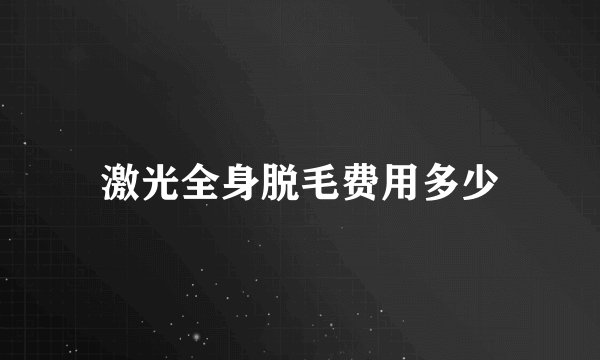 激光全身脱毛费用多少