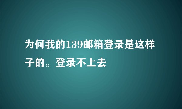 为何我的139邮箱登录是这样子的。登录不上去