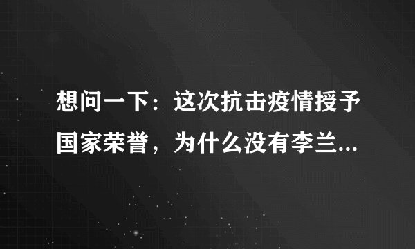 想问一下:这次抗击疫情授予国家荣誉,为什么没有李兰娟院士呢?
