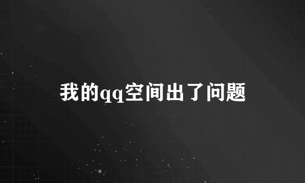 我的qq空间出了问题