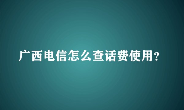 广西电信怎么查话费使用？