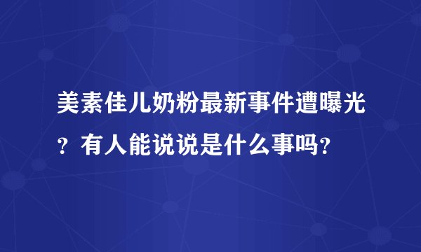 美素佳儿奶粉最新事件遭曝光？有人能说说是什么事吗？