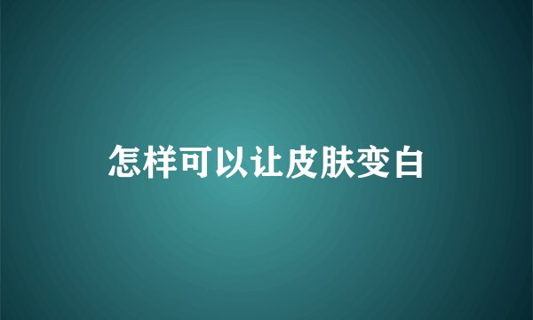 怎样可以让皮肤变白