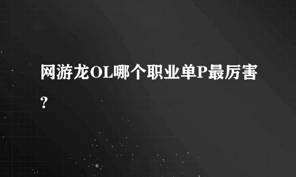 网游龙OL哪个职业单P最厉害？