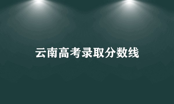 云南高考录取分数线