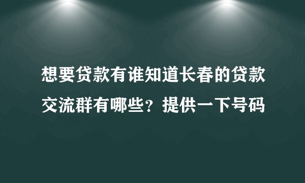 想要贷款有谁知道长春的贷款交流群有哪些？提供一下号码