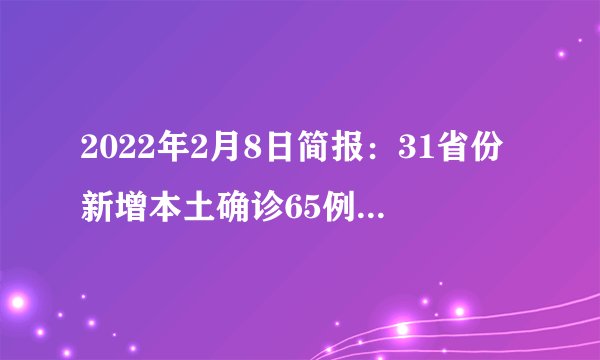 2022年2月8日简报:31省份新增本土确诊65例广西64例;欧洲多国为疫情“松绑”,默认疫情结束