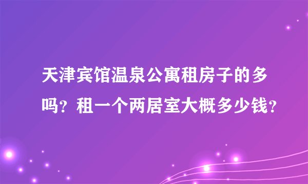 天津宾馆温泉公寓租房子的多吗?租一个两居室大概多少钱?