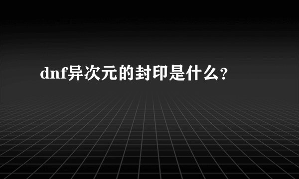dnf异次元的封印是什么？
