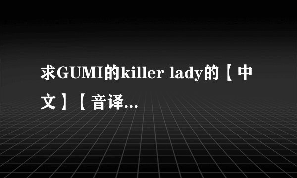 求GUMI的killer lady的【中文】【音译/谐音】歌词,谢谢!是中文音译的歌词,不是罗马音