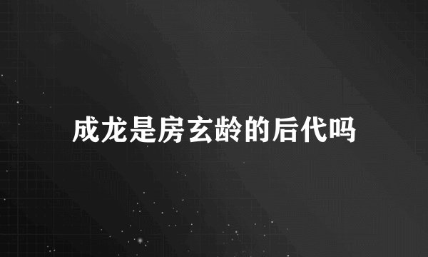成龙是房玄龄的后代吗