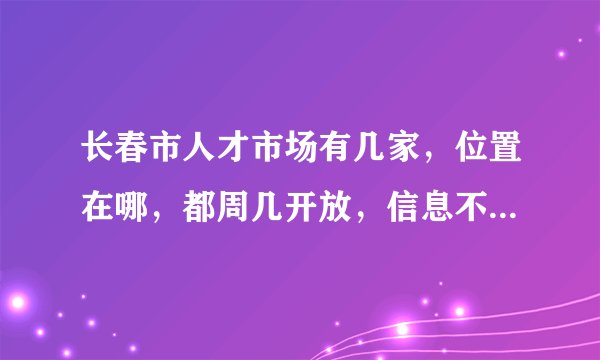 长春市人才市场有几家，位置在哪，都周几开放，信息不全的就别回答啦？