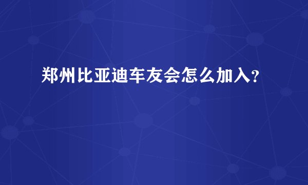 郑州比亚迪车友会怎么加入？