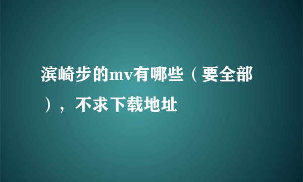 滨崎步的mv有哪些（要全部），不求下载地址