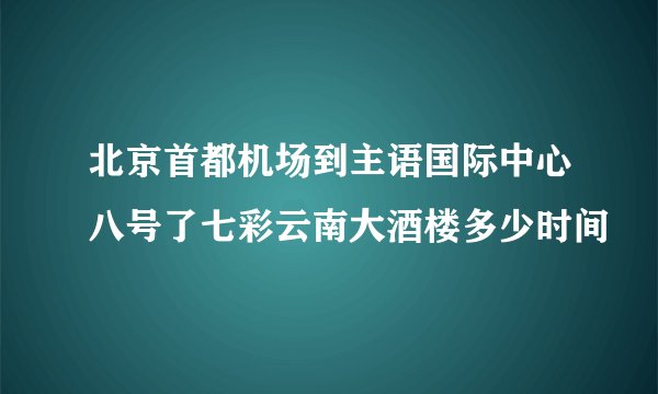 北京首都机场到主语国际中心八号了七彩云南大酒楼多少时间