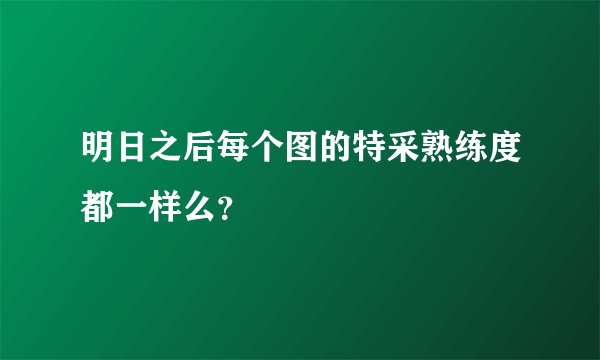 明日之后每个图的特采熟练度都一样么？