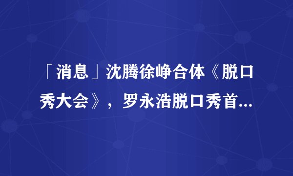 「消息」沈腾徐峥合体《脱口秀大会》，罗永浩脱口秀首秀，见证冠军诞生
