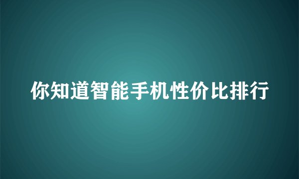 你知道智能手机性价比排行