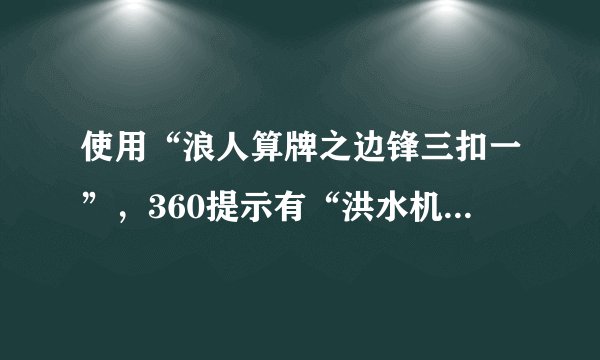 使用“浪人算牌之边锋三扣一”，360提示有“洪水机病毒”。什么是“洪水机病毒”？这个算牌器能用吗？