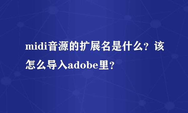 midi音源的扩展名是什么？该怎么导入adobe里？
