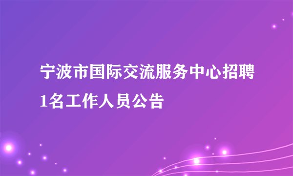 宁波市国际交流服务中心招聘1名工作人员公告