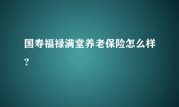 国寿福禄满堂养老保险怎么样？