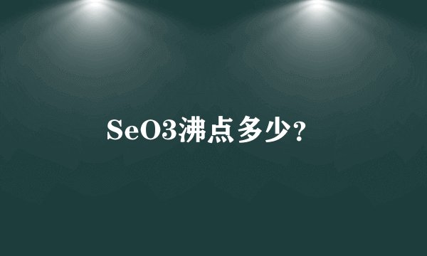 SeO3沸点多少？