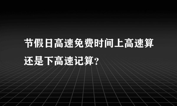节假日高速免费时间上高速算还是下高速记算？