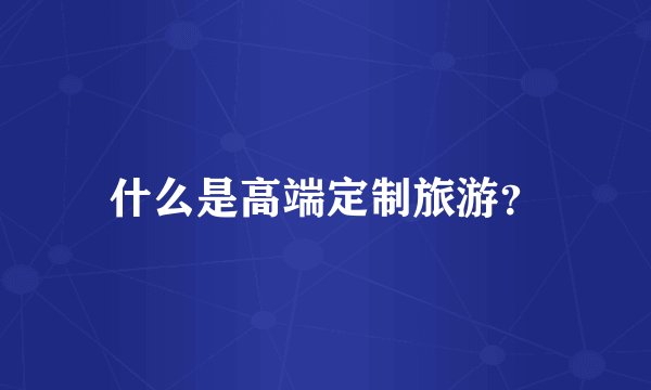 什么是高端定制旅游？