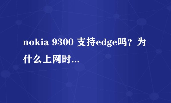 nokia 9300 支持edge吗？为什么上网时却显示g。请xz指教，