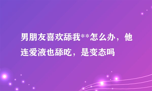 男朋友喜欢舔我**怎么办，他连爱液也舔吃，是变态吗
