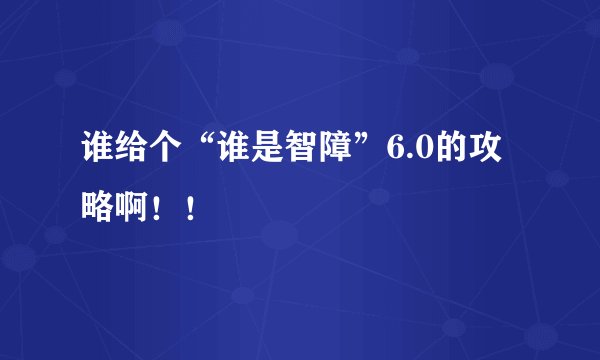 谁给个“谁是智障”6.0的攻略啊！！