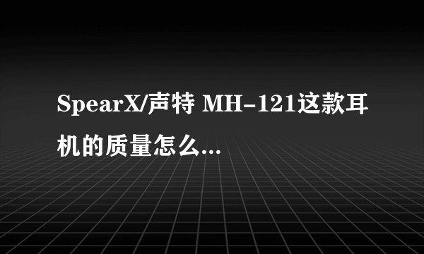 SpearX/声特 MH-121这款耳机的质量怎么样啊？看了很久，想买一个
