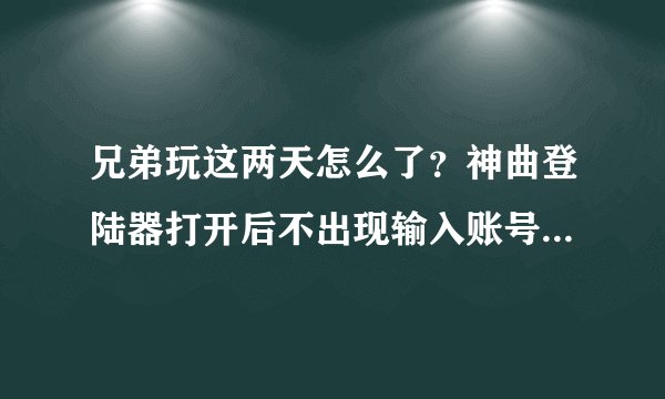 兄弟玩这两天怎么了？神曲登陆器打开后不出现输入账号的对话框，开网页连官方主页都打不开
