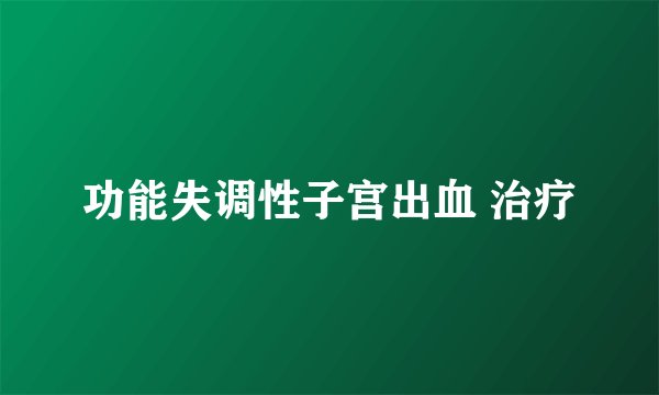 功能失调性子宫出血 治疗