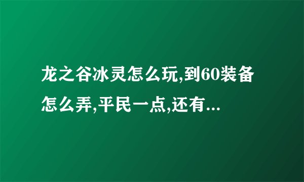 龙之谷冰灵怎么玩,到60装备怎么弄,平民一点,还有,叠冰是神马?求指点