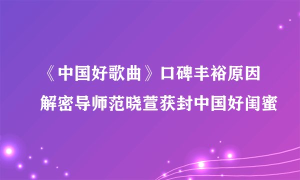 《中国好歌曲》口碑丰裕原因解密导师范晓萱获封中国好闺蜜