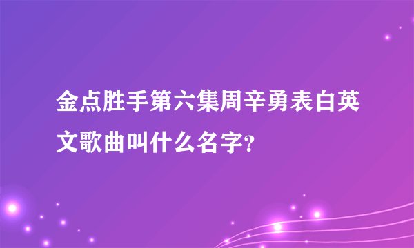 金点胜手第六集周辛勇表白英文歌曲叫什么名字？