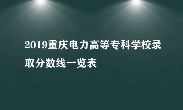 2019重庆电力高等专科学校录取分数线一览表