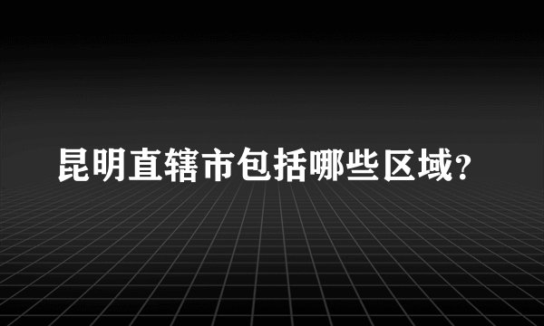昆明直辖市包括哪些区域？